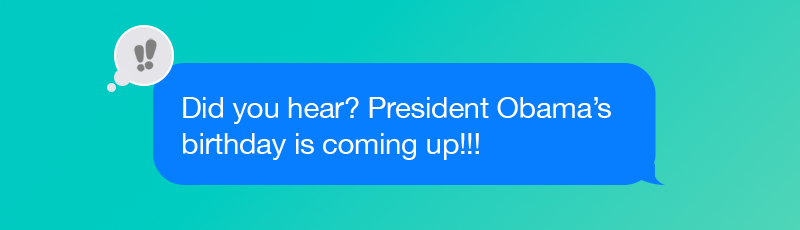 Text Message: Did you hear? President Obama's Birthday is coming up!!!