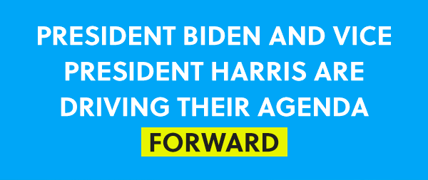 PRESIDENT BIDEN AND VICE PRESIDENT HARRIS ARE DRIVING THEIR AGENDA FORWARD