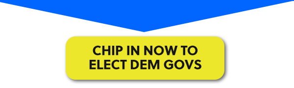 [CHIP IN NOW TO ELECT DEM GOVS]