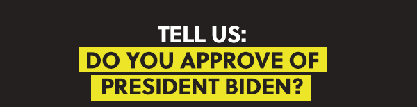 TELL US: DO YOU APPROVE OF PRESIDENT BIDEN?