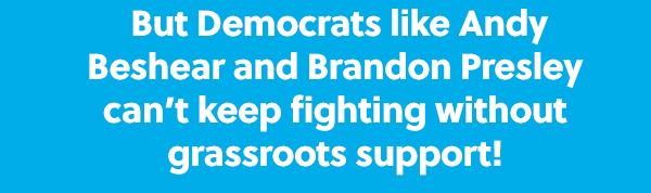 But Democrats like Andy Beshear and Brandon Presley can't keep fighting without grassroots support!