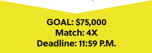 GOAL: $75,000 Match: 4X Deadline: 11:59 P.M.