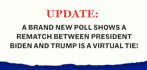 UPDATE: A BRAND NEW POLL SHOWS A REMATCH BETWEEN PRESIDENT BIDEN AND TRUMP IS A VIRTUAL TIE!
