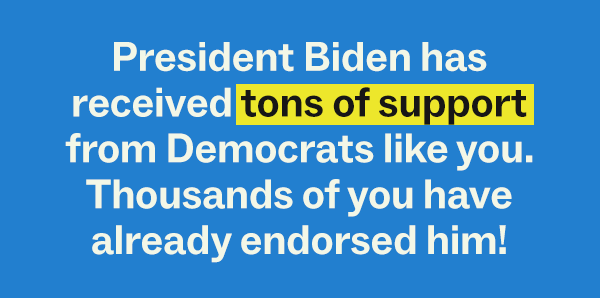 President Biden has received tons of support from Democrats like you. Thousands of you have already endorsed him!