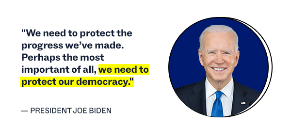 "We need to protect the progress we've made. Perhaps the most important of all, we need to protect our democracy." - President Joe Biden