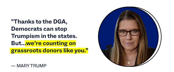 "Thanks to the DGA, Democrats can stop Trumpism in the states. But...we're counting on grassroots donors like you.  Dr. Mary L. Trump