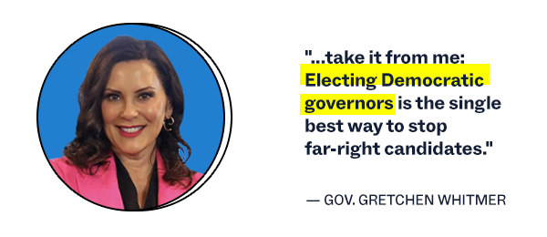 "...take it from me: Electing Democratic governors is the single best way to stop far-right candidates." Gov. Gretchen Whitmer