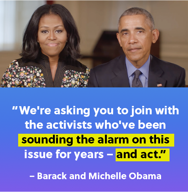 “We're asking you to join with the activists who've been sounding the alarm on this issue for years – and act.” - Barack and Michelle Obama