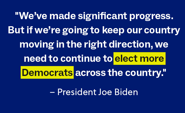 "We've made significant progress. But if we're going to keep our country moving in the right direction, we need to elect more Democrats across the country." -- President Biden