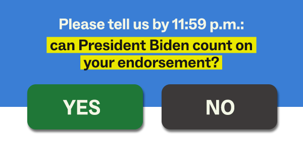 Please tell us by 11:59 p.m.: can President Biden count on your endorsement?  YES / NO