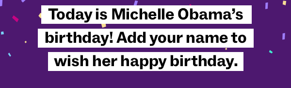 Today is Michelle Obama's birthday! Add your name to wish her happy birthday.