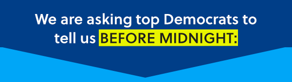 We are asking top Democrats to tell us BEFORE MIDNIGHT: