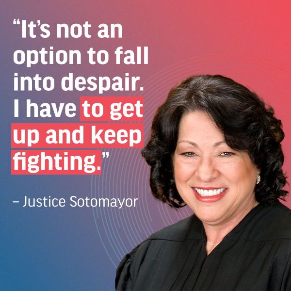 "It's not an option to fall into despair. I have to get up and keep fighting." - Justice Sotomayor