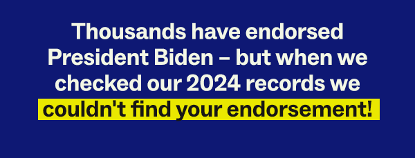 Thousands have endorsed President Biden – but when we checked our 2024 records we couldn't find your endorsement!