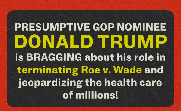 RESUMPTIVE GOP NOMINEE DONALD TRUMPis BRAGGING about his role in terminating Roe v. Wade and jeopardizing the health care of millions!