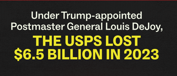 Under Trump-appointed Postmaster Louis DeJoy, THE USPS LOST $6.5 BILLION IN 2023